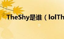 TheShy是谁（lolTheShy个人资料介绍）
