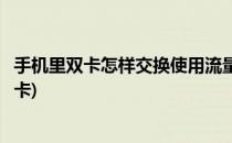 手机里双卡怎样交换使用流量(手机里双卡怎样交换使用流量卡)