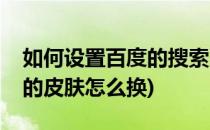 如何设置百度的搜索页面皮肤(百度搜索栏里的皮肤怎么换)