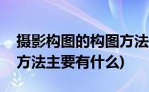 摄影构图的构图方法主要有(摄影构图的构图方法主要有什么)