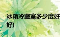 冰箱冷藏室多少度好(海尔冰箱冷藏室多少度好)