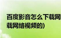百度影音怎么下载网络视频(百度影音怎么下载网络视频的)