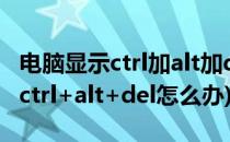 电脑显示ctrl加alt加del是什么问题(电脑显示ctrl+alt+del怎么办)