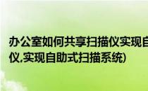 办公室如何共享扫描仪实现自助式扫描(办公室如何共享扫描仪,实现自助式扫描系统)