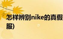 怎样辨别nike的真假(怎样辨别nike的真假衣服)