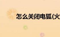 怎么关闭电狐(火狐怎么关闭保护)