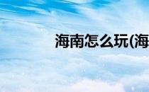 海南怎么玩(海南怎么玩视频)
