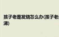 孩子老是发烧怎么办(孩子老是发烧怎么办也不咳嗽也不流鼻涕)