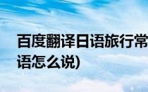 百度翻译日语旅行常用语在哪找(旅行攻略日语怎么说)