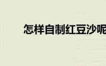 怎样自制红豆沙呢(红豆沙自制方法)