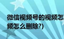微信视频号的视频怎么删除(微信视频号的视频怎么删除?)