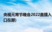 央视元宵节晚会2022直播入口(央视元宵节晚会2022直播入口在那)
