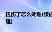 扭伤了怎么处理(腰被闪了或被扭伤了怎么处理)