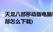 天龙八部移动版电脑PC版教程(电脑版天龙八部怎么下载)