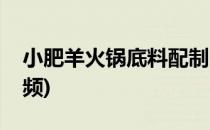 小肥羊火锅底料配制(小肥羊火锅底料配制视频)