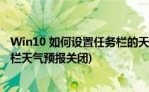Win10 如何设置任务栏的天气预报 资讯和兴趣(win10任务栏天气预报关闭)
