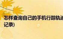 怎样查询自己的手机行踪轨迹(怎样查询自己的手机行踪轨迹记录)