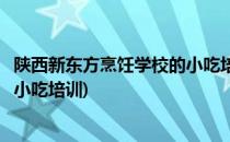 陕西新东方烹饪学校的小吃培训怎么样(西安新东方烹饪学校小吃培训)