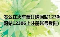 怎么在火车票订购网站12306上注册账号(怎么在火车票订购网站12306上注册账号登陆)