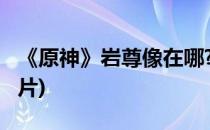 《原神》岩尊像在哪?(原神岩尊像在哪找的碎片)