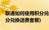 联通如何使用积分兑换话费(联通如何使用积分兑换话费套餐)