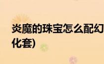 炎魔的珠宝怎么配幻化(炎魔的珠宝怎么配幻化套)