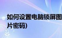 如何设置电脑锁屏图片(如何设置电脑锁屏图片密码)