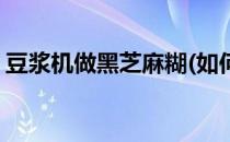 豆浆机做黑芝麻糊(如何用豆浆机做黑芝麻糊)