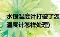 水银温度计打破了怎么办(不小心打破了水银温度计怎样处理)