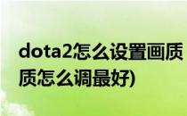 dota2怎么设置画质 画质差怎么办(dota2画质怎么调最好)