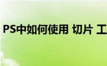 PS中如何使用 切片 工具(ps切片工具的用法)