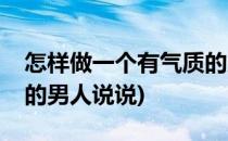 怎样做一个有气质的男人(怎样做一个有气质的男人说说)