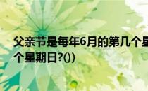父亲节是每年6月的第几个星期日(父亲节是每年6月的第几个星期日?())