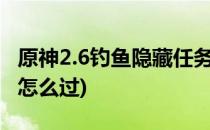 原神2.6钓鱼隐藏任务完成攻略(原神钓鱼任务怎么过)