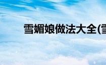 雪媚娘做法大全(雪媚娘的做法大全)
