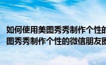 如何使用美图秀秀制作个性的微信朋友圈背景图(如何使用美图秀秀制作个性的微信朋友圈背景图呢)