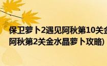 保卫萝卜2遇见阿秋第10关金水晶萝卜攻略(保卫萝卜2遇见阿秋第2关金水晶萝卜攻略)