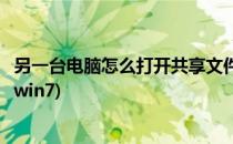 另一台电脑怎么打开共享文件(另一台电脑怎么打开共享文件win7)