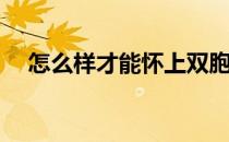 怎么样才能怀上双胞胎(怎么能怀双胞胎)