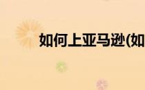 如何上亚马逊(如何上亚马逊购物)