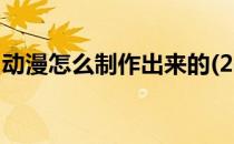 动漫怎么制作出来的(2d动漫怎么制作出来的)