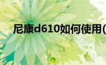 尼康d610如何使用(尼康d610使用技巧)