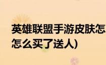 英雄联盟手游皮肤怎么买(英雄联盟手游皮肤怎么买了送人)