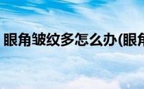 眼角皱纹多怎么办(眼角皱纹多怎么办小妙招)