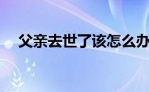父亲去世了该怎么办(父亲过世了怎么办)