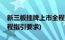 新三板挂牌上市全程指引(新三板挂牌上市全程指引要求)