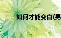 如何才能变白(男生如何才能变白)