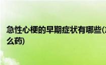 急性心梗的早期症状有哪些(急性心梗的早期症状有哪些吃什么药)