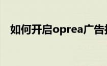 如何开启oprea广告拦截(oppo怎么屏蔽)