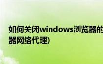 如何关闭windows浏览器的代理上网功能(win10关闭浏览器网络代理)